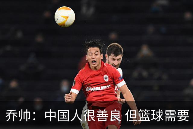 乔帅：中国人很善良 但篮球需要“坏”的一面